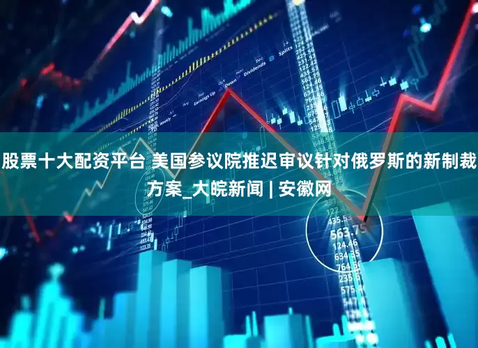 股票十大配资平台 美国参议院推迟审议针对俄罗斯的新制裁方案_大皖新闻 | 安徽网