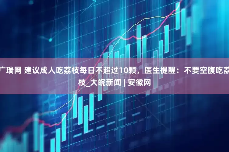 广瑞网 建议成人吃荔枝每日不超过10颗，医生提醒：不要空腹吃荔枝_大皖新闻 | 安徽网