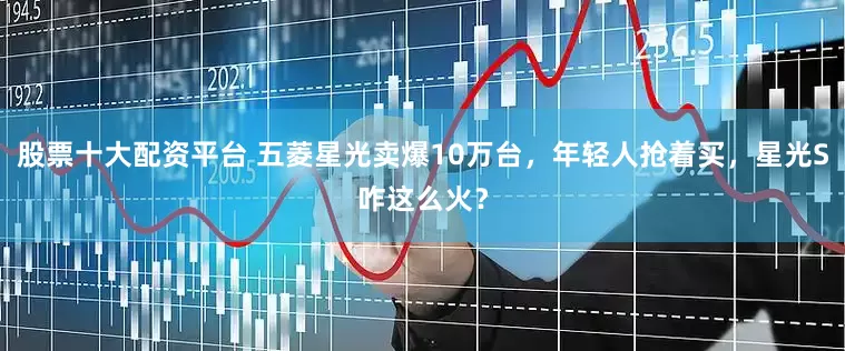 股票十大配资平台 五菱星光卖爆10万台，年轻人抢着买，星光S咋这么火？