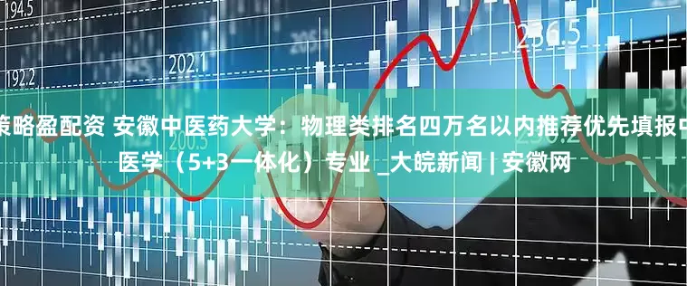 策略盈配资 安徽中医药大学：物理类排名四万名以内推荐优先填报中医学（5+3一体化）专业 _大皖新闻 | 安徽网