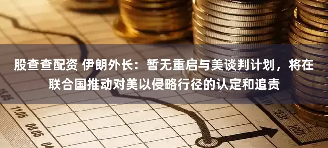 股查查配资 伊朗外长：暂无重启与美谈判计划，将在联合国推动对美以侵略行径的认定和追责