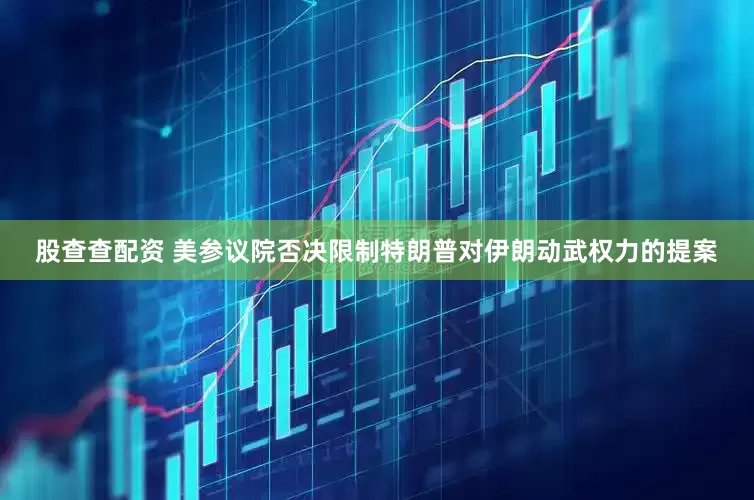 股查查配资 美参议院否决限制特朗普对伊朗动武权力的提案