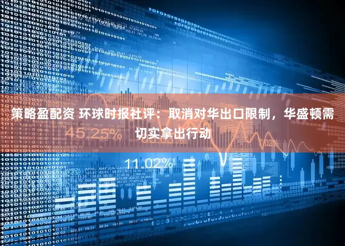 策略盈配资 环球时报社评：取消对华出口限制，华盛顿需切实拿出行动