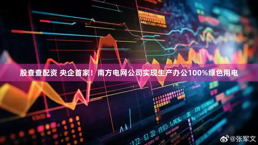 股查查配资 央企首家！南方电网公司实现生产办公100%绿色用电