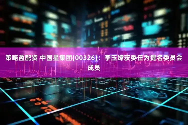 策略盈配资 中国星集团(00326)：李玉嫦获委任为提名委员会成员