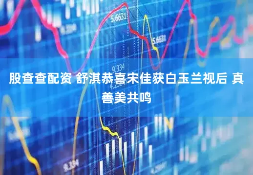 股查查配资 舒淇恭喜宋佳获白玉兰视后 真善美共鸣