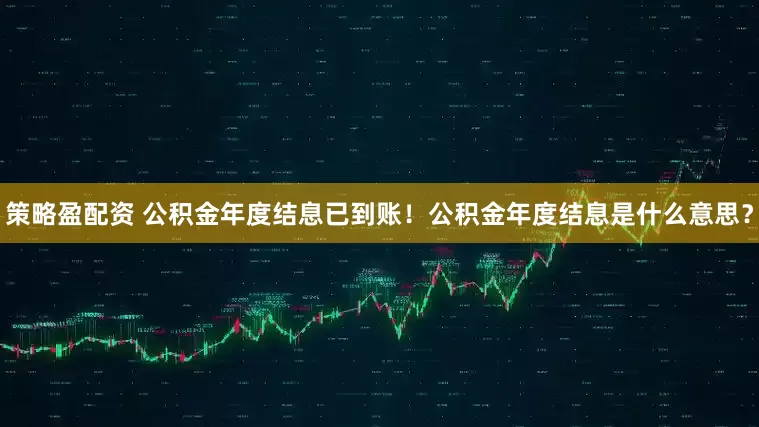 策略盈配资 公积金年度结息已到账！公积金年度结息是什么意思？
