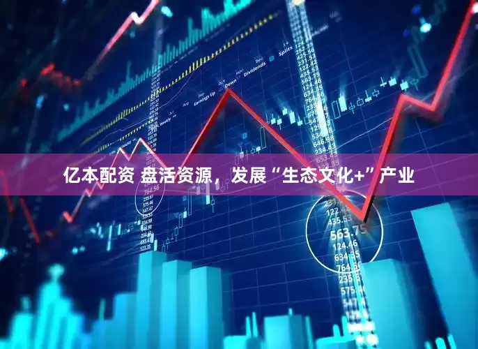 亿本配资 盘活资源，发展“生态文化+”产业