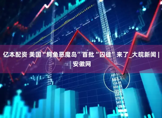 亿本配资 美国“鳄鱼恶魔岛”首批“囚徒”来了_大皖新闻 | 安徽网