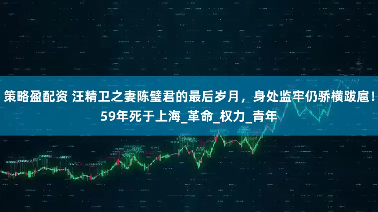 策略盈配资 汪精卫之妻陈璧君的最后岁月，身处监牢仍骄横跋扈！59年死于上海_革命_权力_青年