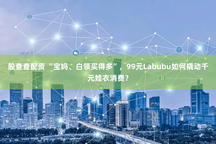 股查查配资 “宝妈、白领买得多”，99元Labubu如何撬动千元娃衣消费？