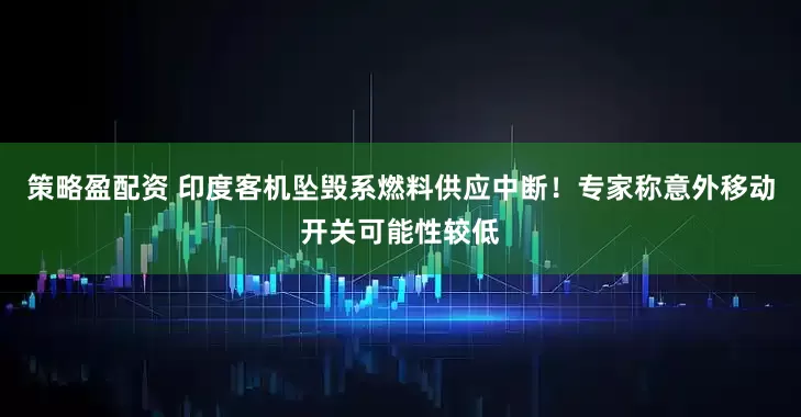 策略盈配资 印度客机坠毁系燃料供应中断！专家称意外移动开关可能性较低