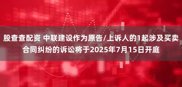 股查查配资 中联建设作为原告/上诉人的1起涉及买卖合同纠纷的诉讼将于2025年7月15日开庭