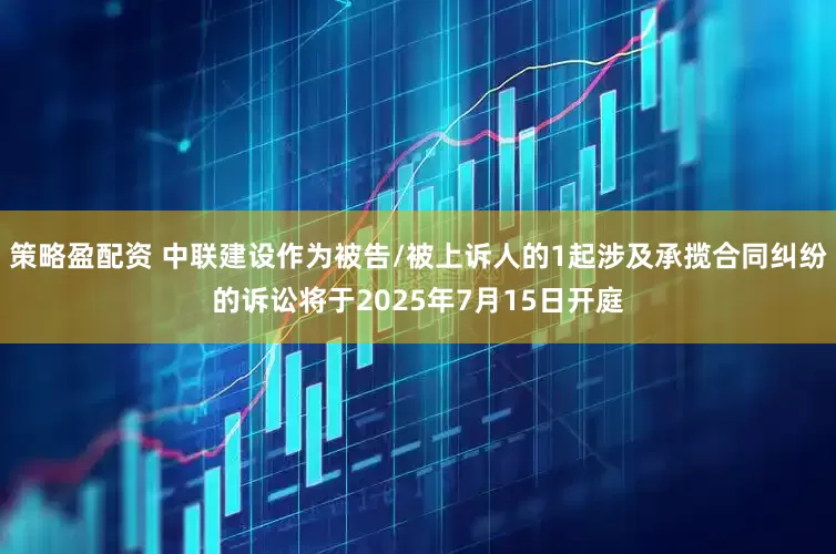 策略盈配资 中联建设作为被告/被上诉人的1起涉及承揽合同纠纷的诉讼将于2025年7月15日开庭