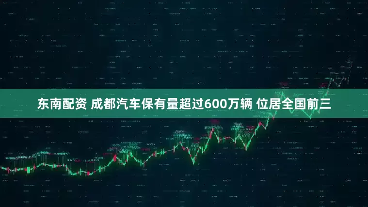 东南配资 成都汽车保有量超过600万辆 位居全国前三