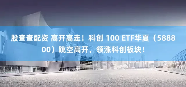 股查查配资 高开高走！科创 100 ETF华夏（588800）跳空高开，领涨科创板块！