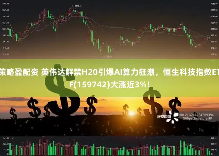 策略盈配资 英伟达解禁H20引爆AI算力狂潮，恒生科技指数ETF(159742)大涨近3%！
