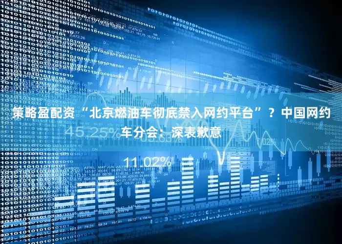 策略盈配资 “北京燃油车彻底禁入网约平台” ？中国网约车分会：深表歉意
