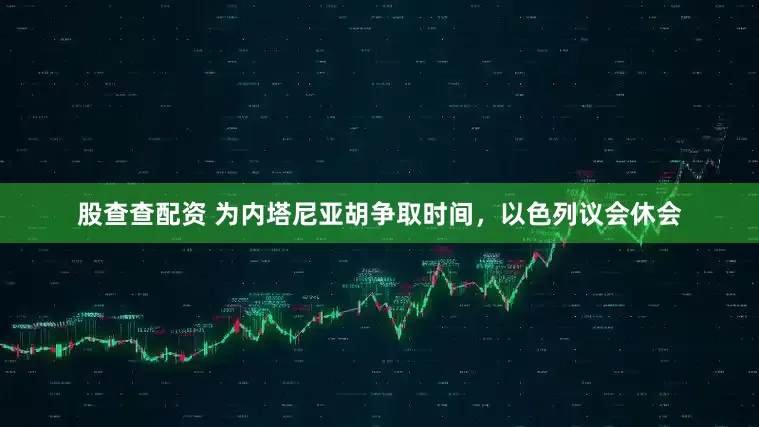 股查查配资 为内塔尼亚胡争取时间，以色列议会休会