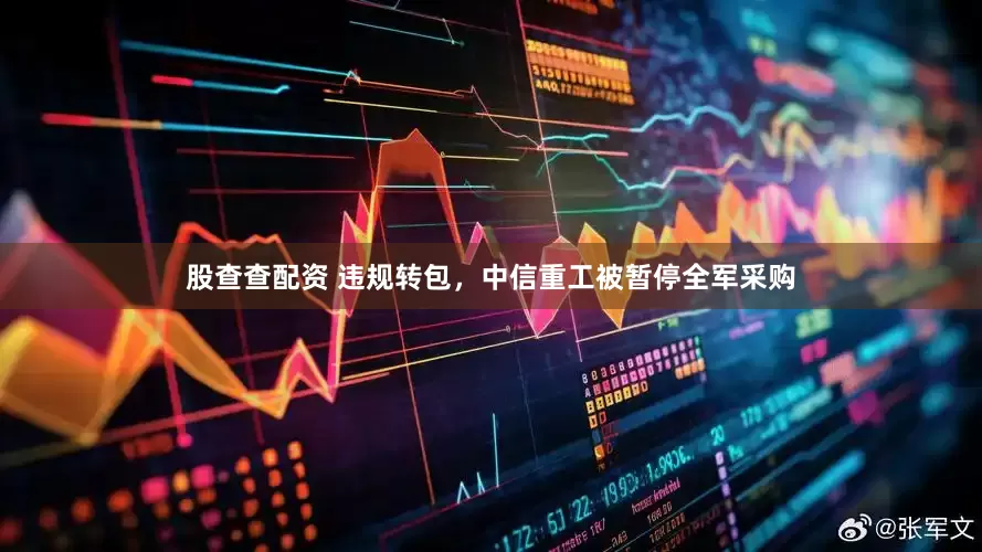 股查查配资 违规转包，中信重工被暂停全军采购
