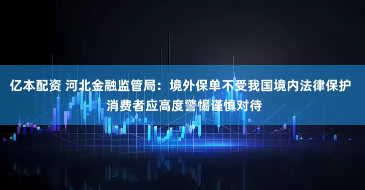 亿本配资 河北金融监管局：境外保单不受我国境内法律保护  消费者应高度警惕谨慎对待