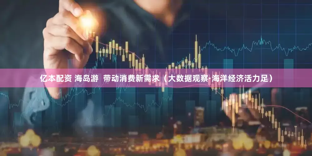 亿本配资 海岛游  带动消费新需求（大数据观察·海洋经济活力足）