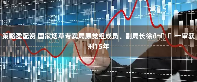 策略盈配资 国家烟草专卖局原党组成员、副局长徐𬎆一审获刑15年