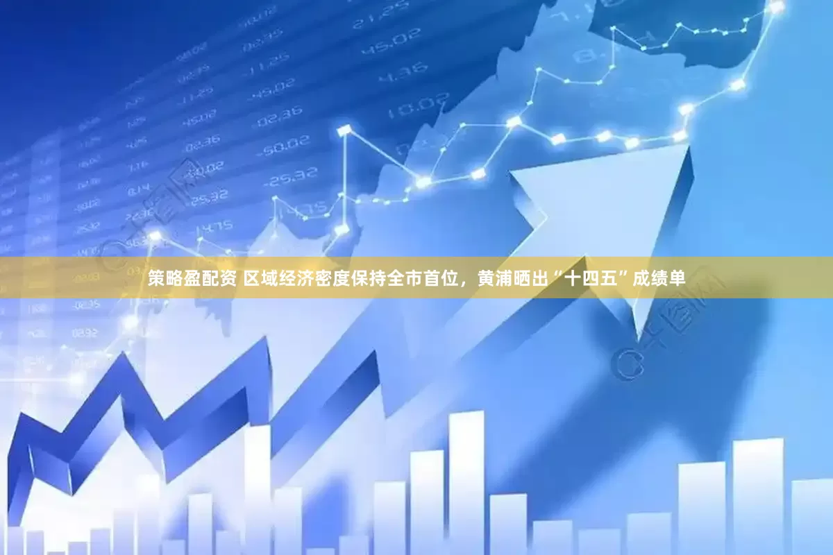 策略盈配资 区域经济密度保持全市首位，黄浦晒出“十四五”成绩单