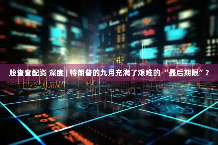 股查查配资 深度 | 特朗普的九月充满了艰难的 “最后期限”？
