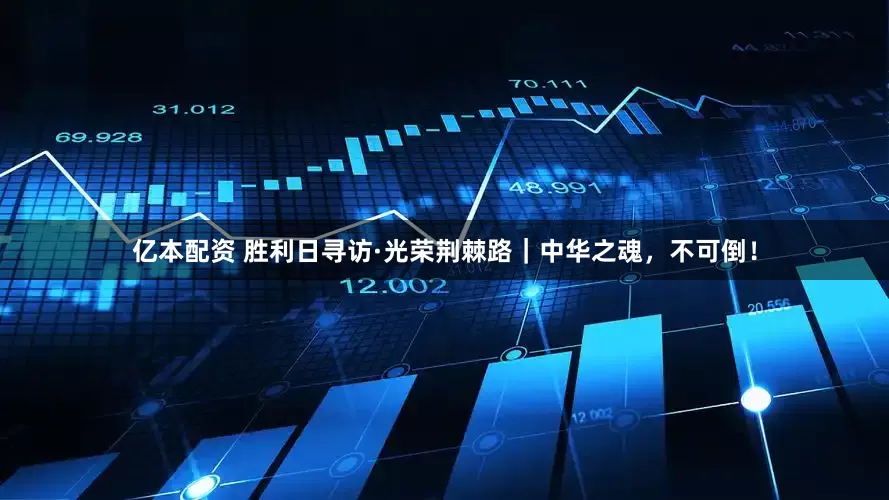 亿本配资 胜利日寻访·光荣荆棘路｜中华之魂，不可倒！