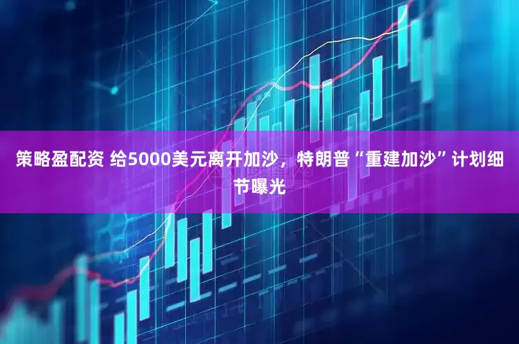 策略盈配资 给5000美元离开加沙，特朗普“重建加沙”计划细节曝光