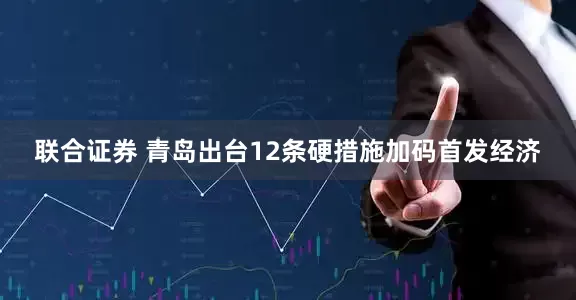 联合证券 青岛出台12条硬措施加码首发经济