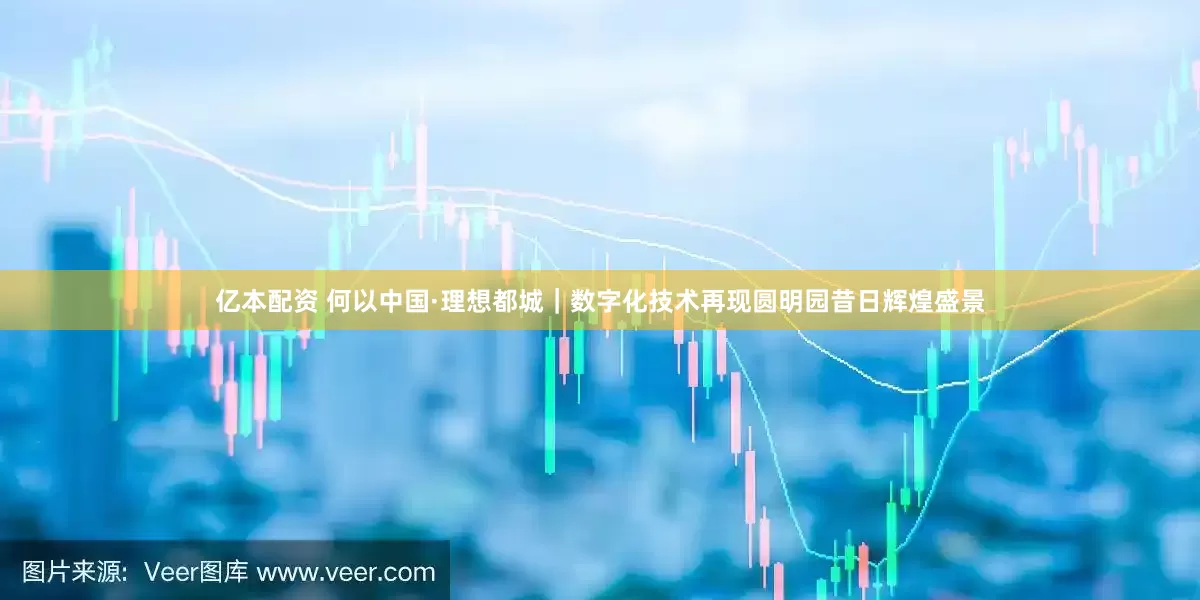 亿本配资 何以中国·理想都城｜数字化技术再现圆明园昔日辉煌盛景