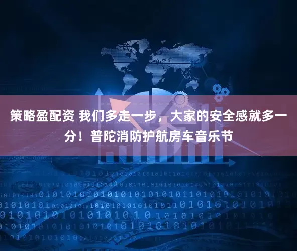 策略盈配资 我们多走一步，大家的安全感就多一分！普陀消防护航房车音乐节