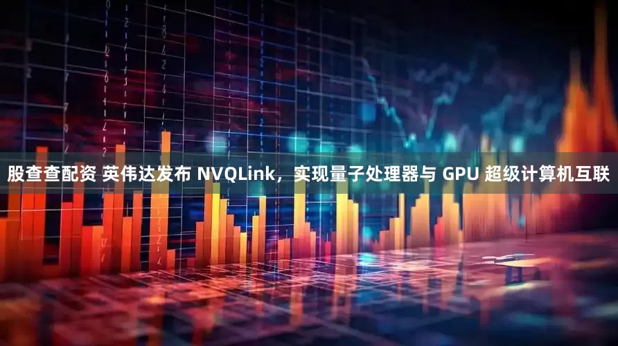 股查查配资 英伟达发布 NVQLink，实现量子处理器与 GPU 超级计算机互联