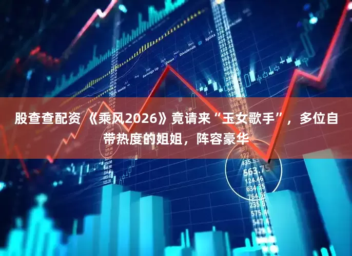 股查查配资 《乘风2026》竟请来“玉女歌手”,多位自带热度的姐姐,阵容豪华