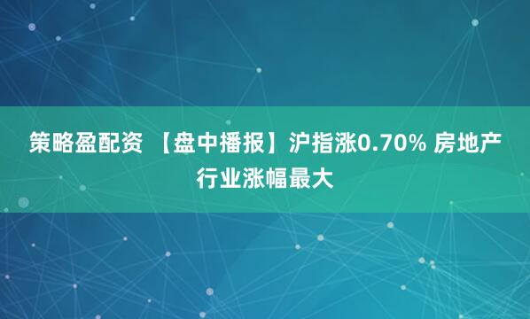 策略盈配资 【盘中播报】沪指涨0.70% 房地产行业涨幅最大