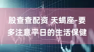股查查配资 天蝎座-要多注意平日的生活保健
