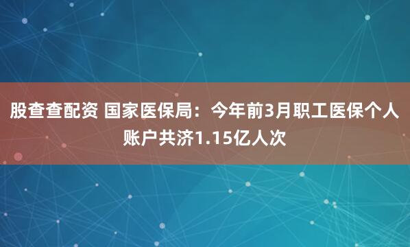 股查查配资 国家医保局：今年前3月职工医保个人账户共济1.15亿人次