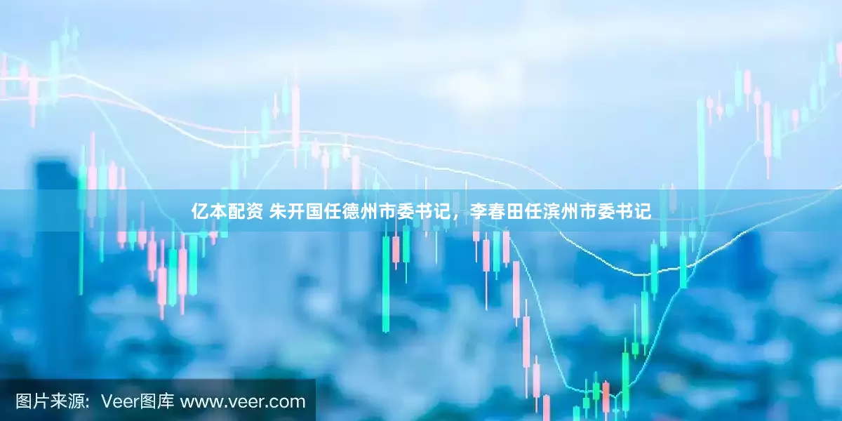 亿本配资 朱开国任德州市委书记，李春田任滨州市委书记