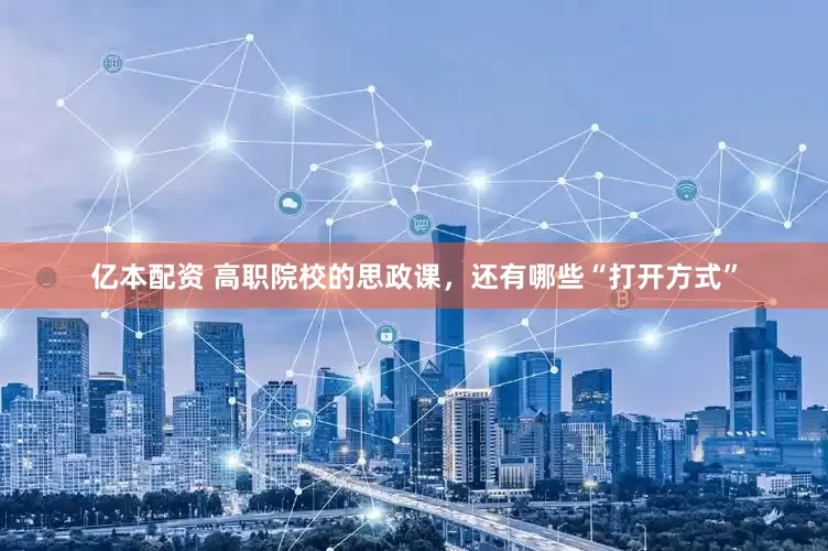 亿本配资 高职院校的思政课，还有哪些“打开方式”