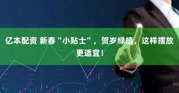 亿本配资 新春“小贴士”,贺岁绿植,这样摆放更适宜!