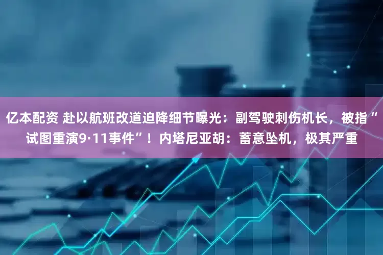 亿本配资 赴以航班改道迫降细节曝光：副驾驶刺伤机长，被指“试图重演9·11事件”！内塔尼亚胡：蓄意坠机，极其严重