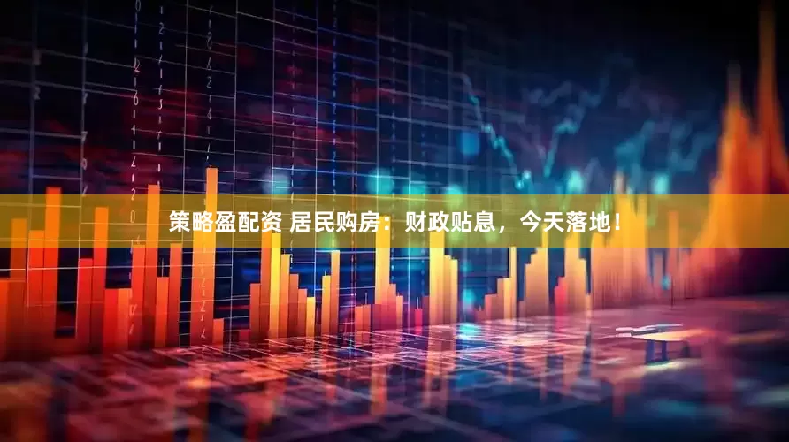 策略盈配资 居民购房：财政贴息，今天落地！